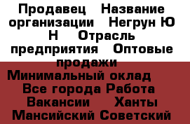 Продавец › Название организации ­ Негрун Ю.Н. › Отрасль предприятия ­ Оптовые продажи › Минимальный оклад ­ 1 - Все города Работа » Вакансии   . Ханты-Мансийский,Советский г.